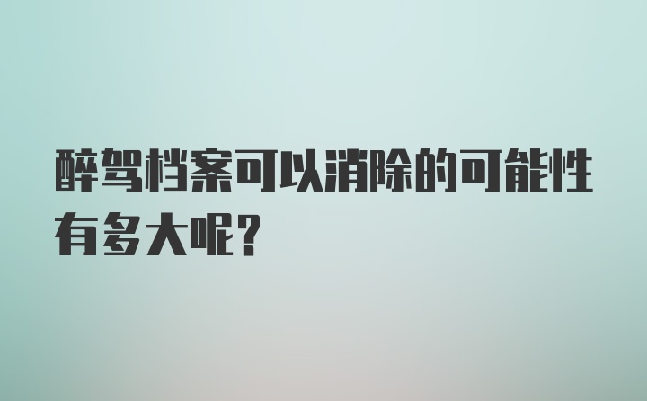 醉驾档案可以消除的可能性有多大呢？