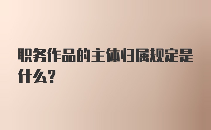 职务作品的主体归属规定是什么？