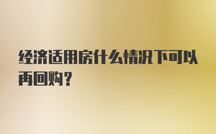 经济适用房什么情况下可以再回购?