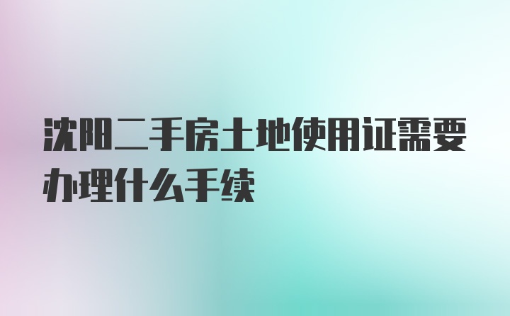 沈阳二手房土地使用证需要办理什么手续