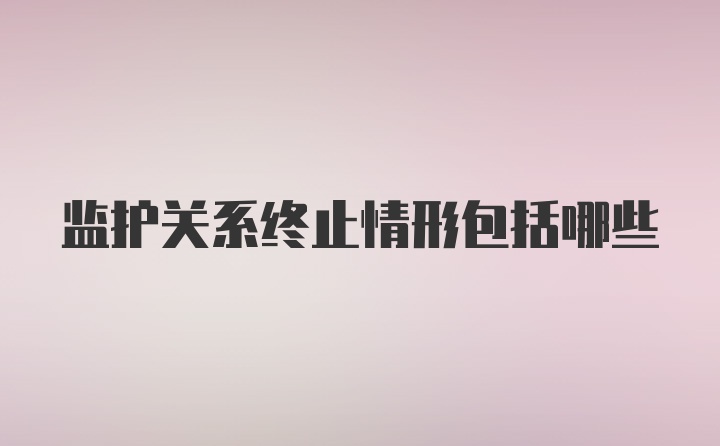 监护关系终止情形包括哪些