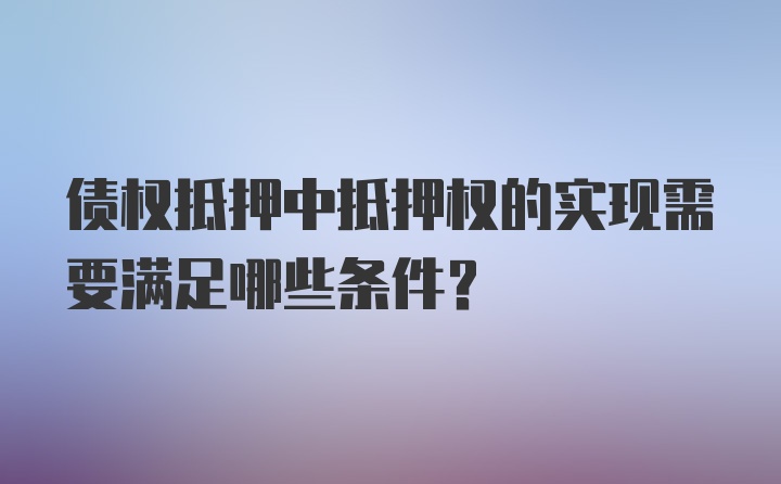 债权抵押中抵押权的实现需要满足哪些条件？