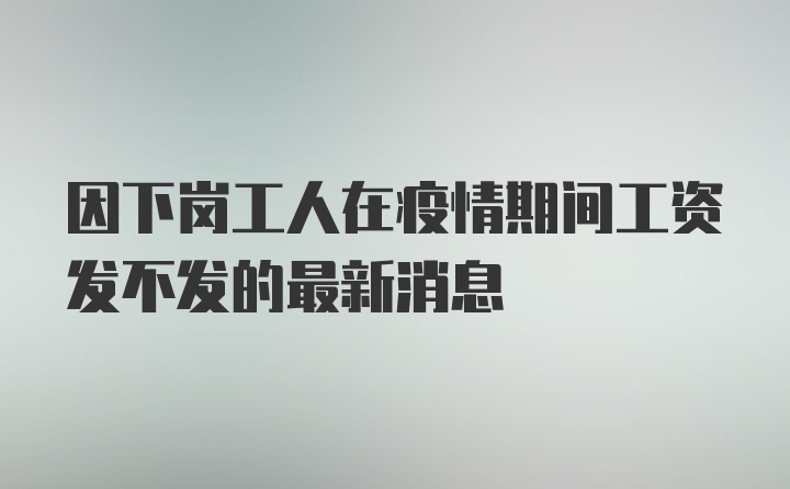 因下岗工人在疫情期间工资发不发的最新消息