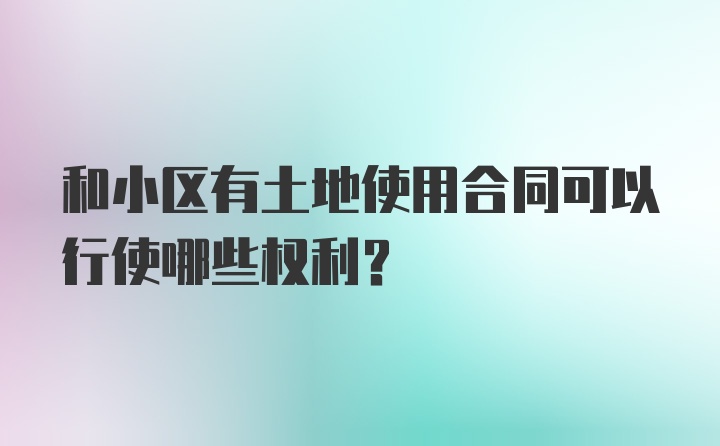 和小区有土地使用合同可以行使哪些权利？