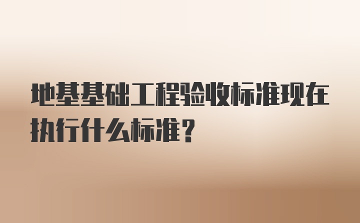 地基基础工程验收标准现在执行什么标准？