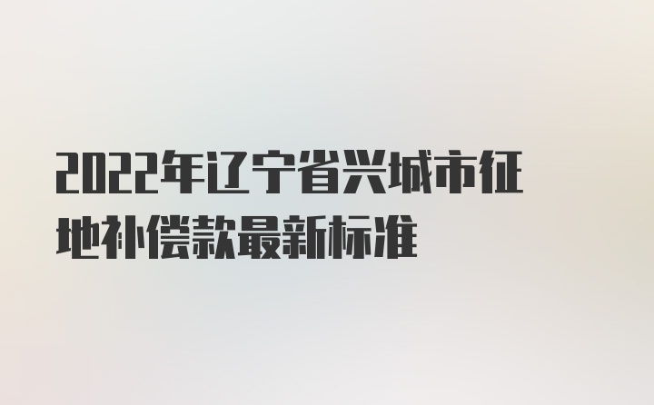 2022年辽宁省兴城市征地补偿款最新标准