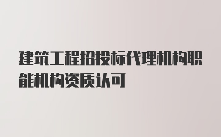 建筑工程招投标代理机构职能机构资质认可