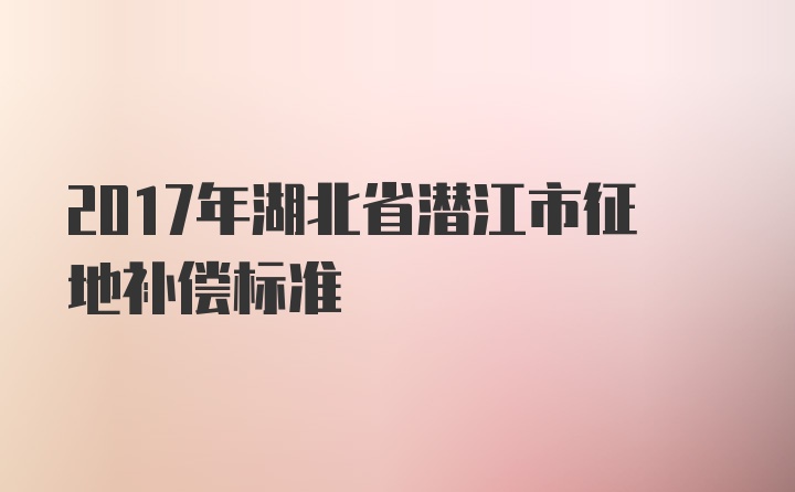 2017年湖北省潜江市征地补偿标准