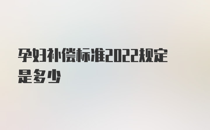 孕妇补偿标准2022规定是多少