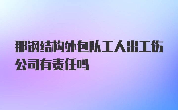 那钢结构外包队工人出工伤公司有责任吗