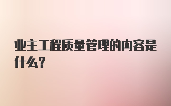 业主工程质量管理的内容是什么？