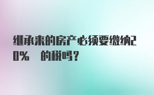 继承来的房产必须要缴纳20% 的税吗？