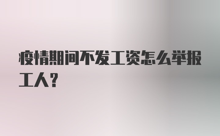 疫情期间不发工资怎么举报工人？