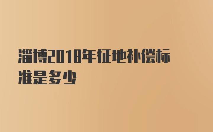 淄博2018年征地补偿标准是多少