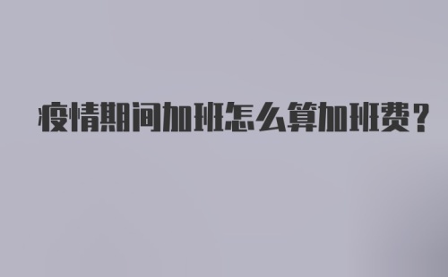 疫情期间加班怎么算加班费?