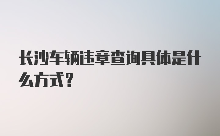 长沙车辆违章查询具体是什么方式？