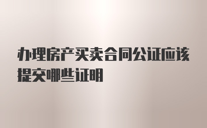 办理房产买卖合同公证应该提交哪些证明