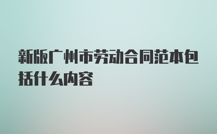 新版广州市劳动合同范本包括什么内容