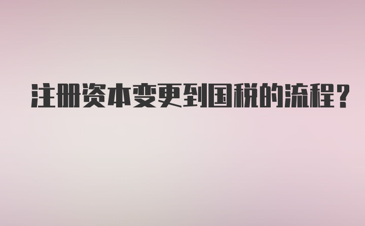 注册资本变更到国税的流程？