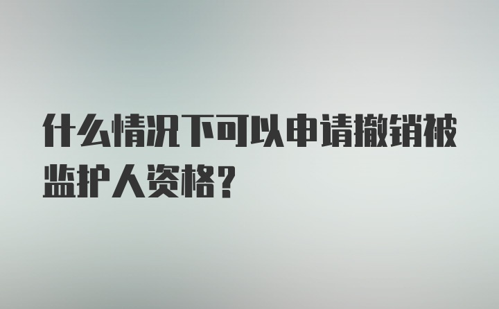 什么情况下可以申请撤销被监护人资格？