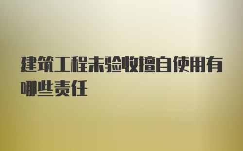 建筑工程未验收擅自使用有哪些责任