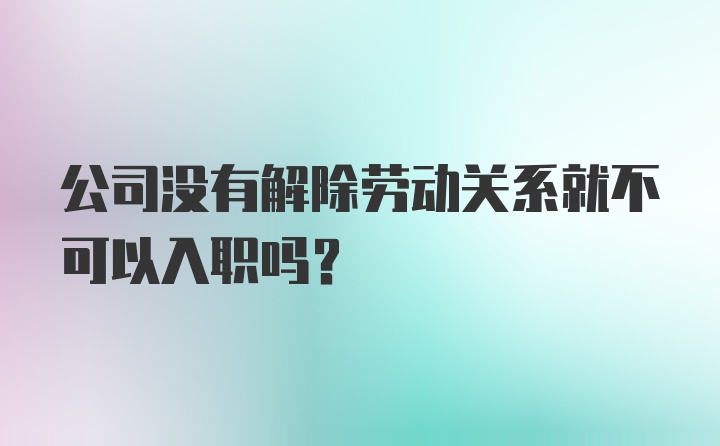 公司没有解除劳动关系就不可以入职吗？