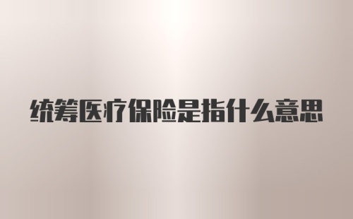 统筹医疗保险是指什么意思