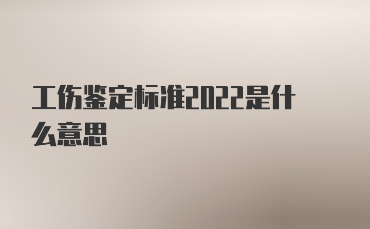 工伤鉴定标准2022是什么意思