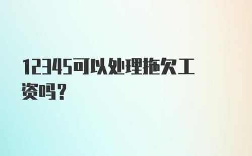 12345可以处理拖欠工资吗？