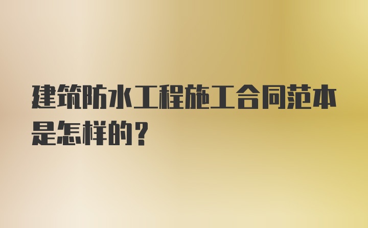 建筑防水工程施工合同范本是怎样的？