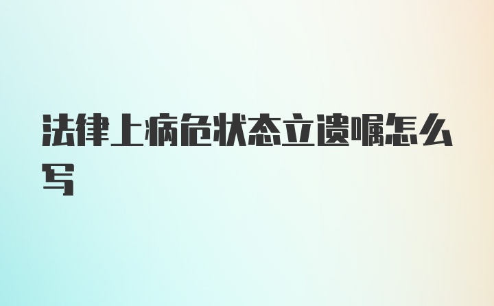 法律上病危状态立遗嘱怎么写