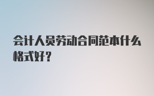 会计人员劳动合同范本什么格式好？