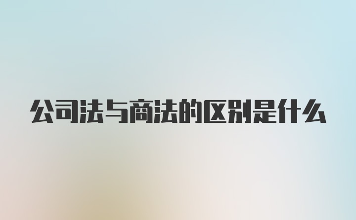 公司法与商法的区别是什么