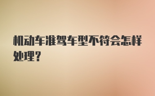 机动车准驾车型不符会怎样处理？