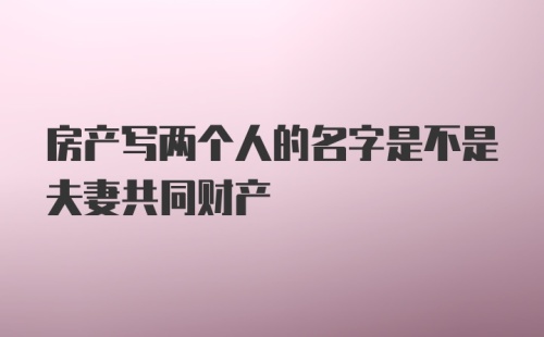 房产写两个人的名字是不是夫妻共同财产