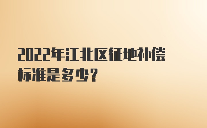 2022年江北区征地补偿标准是多少？