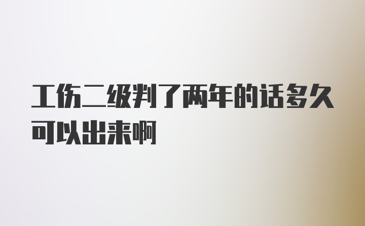 工伤二级判了两年的话多久可以出来啊