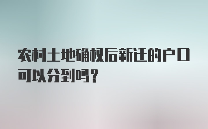 农村土地确权后新迁的户口可以分到吗？