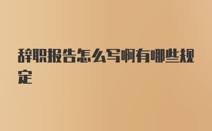 辞职报告怎么写啊有哪些规定