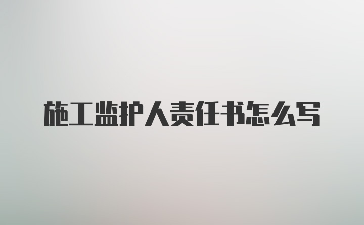 施工监护人责任书怎么写