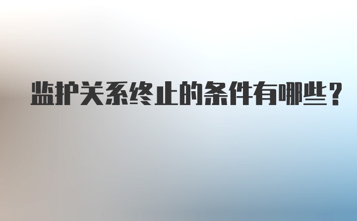 监护关系终止的条件有哪些？