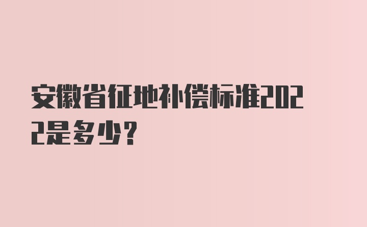 安徽省征地补偿标准2022是多少？