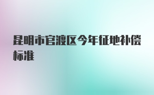 昆明市官渡区今年征地补偿标准