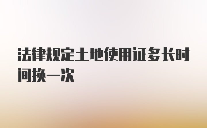 法律规定土地使用证多长时间换一次