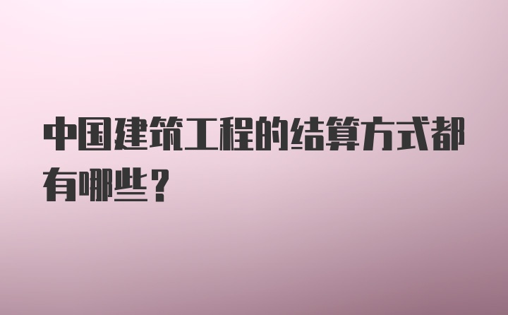 中国建筑工程的结算方式都有哪些？