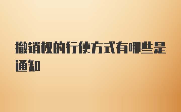 撤销权的行使方式有哪些是通知