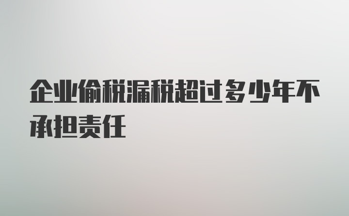 企业偷税漏税超过多少年不承担责任