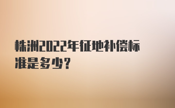 株洲2022年征地补偿标准是多少？