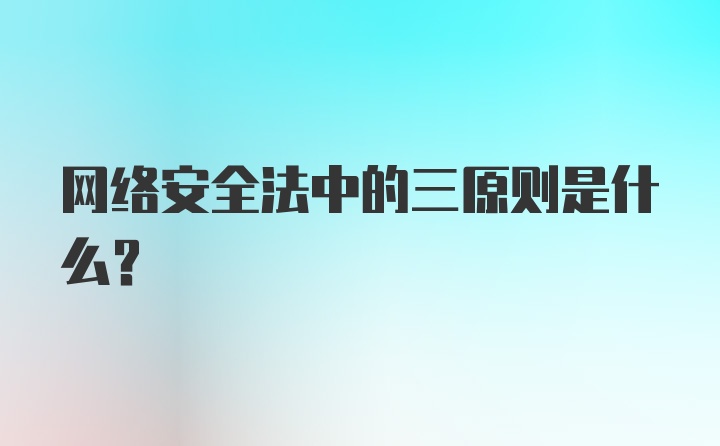 网络安全法中的三原则是什么?