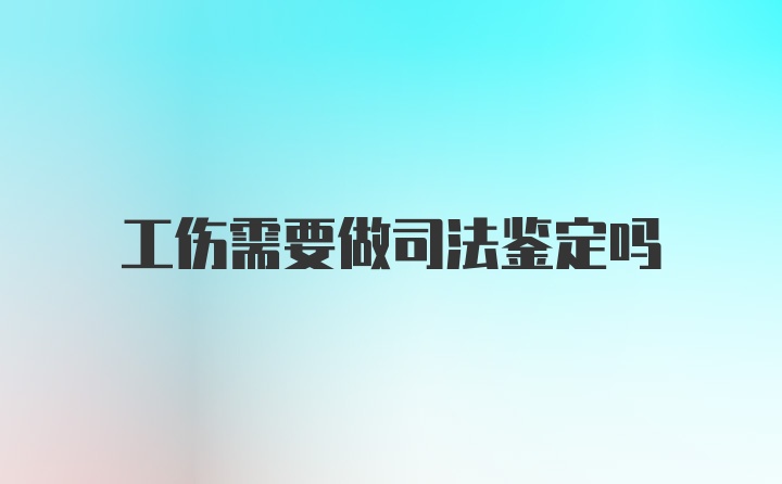 工伤需要做司法鉴定吗